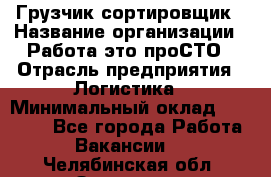 Грузчик-сортировщик › Название организации ­ Работа-это проСТО › Отрасль предприятия ­ Логистика › Минимальный оклад ­ 24 000 - Все города Работа » Вакансии   . Челябинская обл.,Златоуст г.